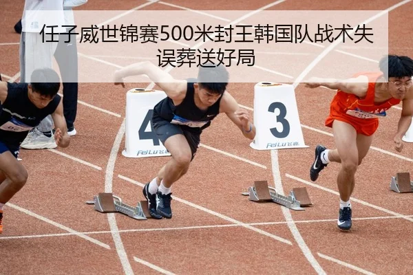 任子威世锦赛500米封王韩国队战术失误葬送好局